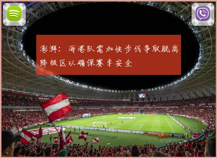 澎湃：海港队需加快步伐争取脱离降级区以确保赛季安全