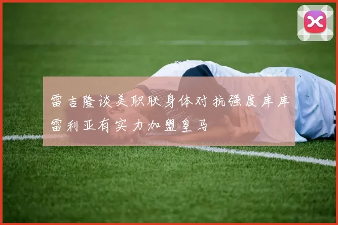 雷吉隆谈美职联身体对抗强度库库雷利亚有实力加盟皇马