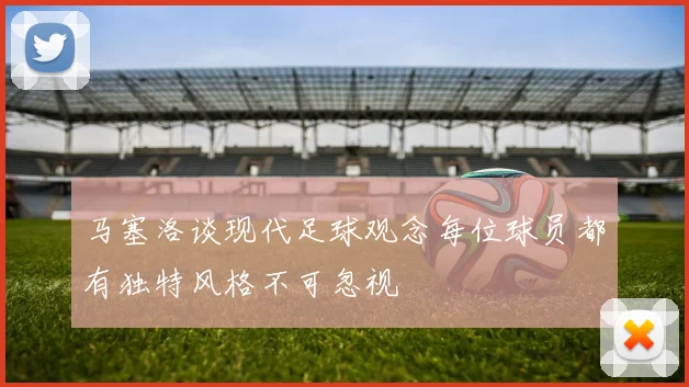 马塞洛谈现代足球观念每位球员都有独特风格不可忽视