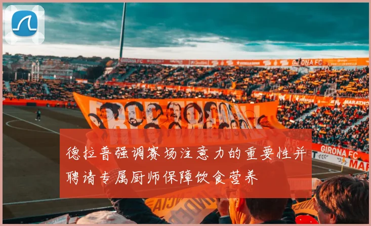 德拉普强调赛场注意力的重要性并聘请专属厨师保障饮食营养