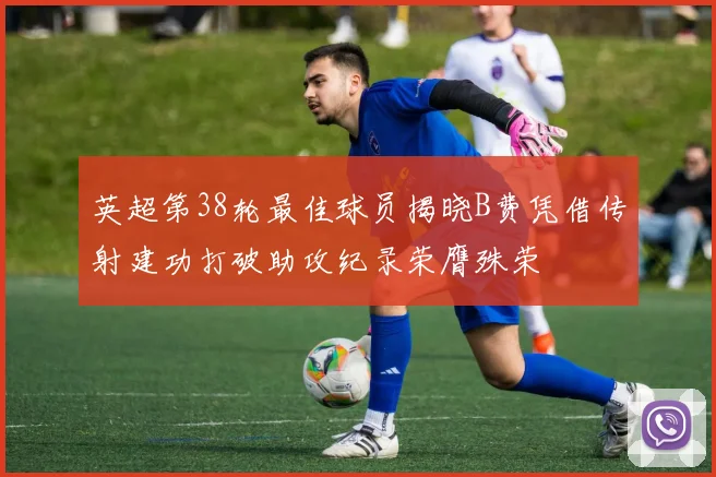 英超第38轮最佳球员揭晓B费凭借传射建功打破助攻纪录荣膺殊荣