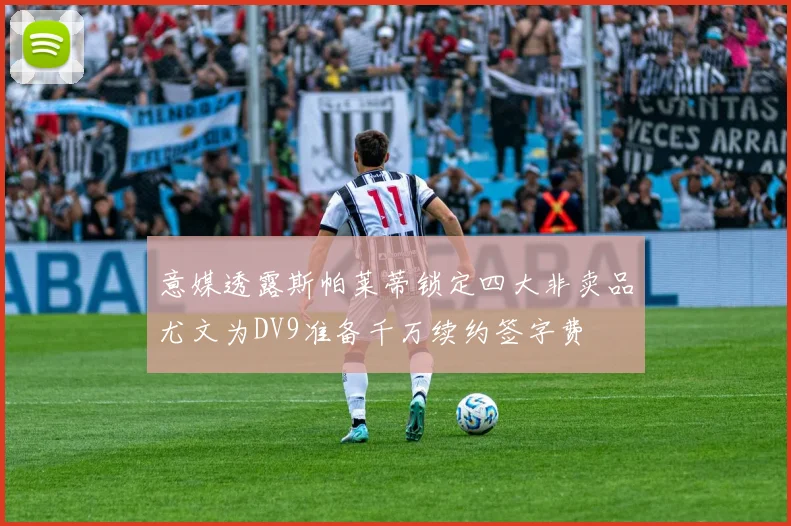 意媒透露斯帕莱蒂锁定四大非卖品尤文为DV9准备千万续约签字费