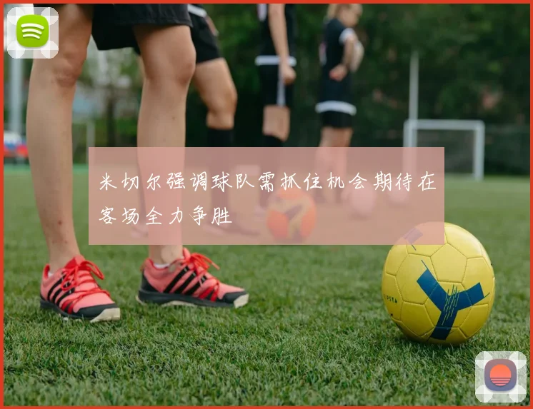 米切尔强调球队需抓住机会期待在客场全力争胜
