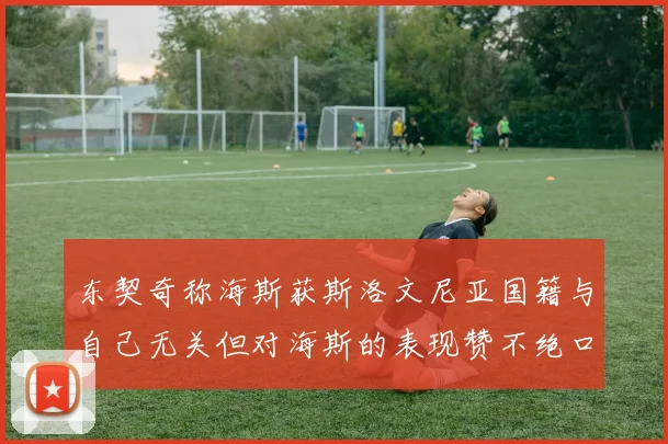 东契奇称海斯获斯洛文尼亚国籍与自己无关但对海斯的表现赞不绝口