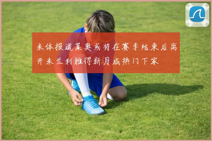米体报道莱奥或将在赛季结束后离开米兰利雅得新月成热门下家