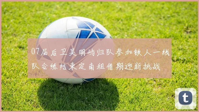 07届后卫吴明屿归队参加铁人一线队合练结束定南租借期迎新挑战