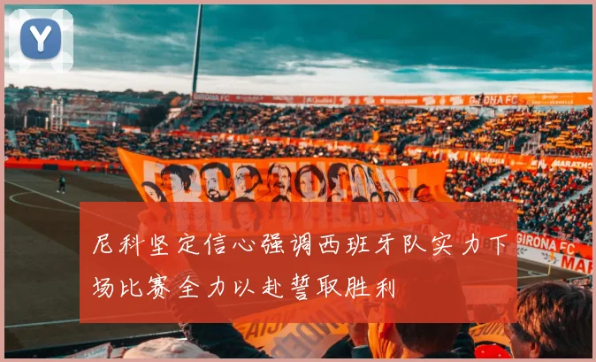 尼科坚定信心强调西班牙队实力下场比赛全力以赴誓取胜利