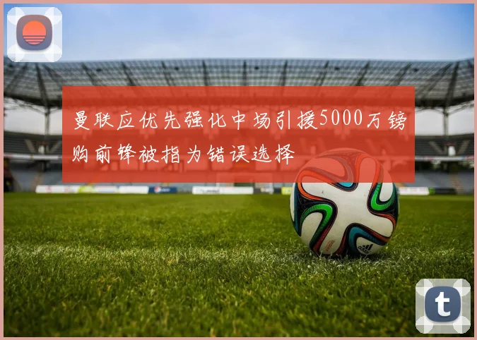 曼联应优先强化中场引援5000万镑购前锋被指为错误选择
