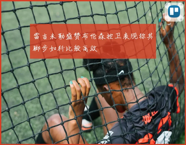 雷吉米勒盛赞布伦森控卫表现称其脚步如科比般高效