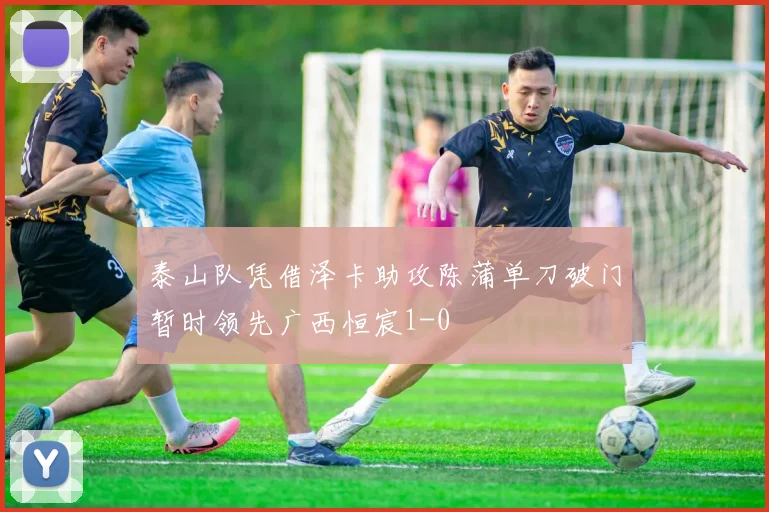 泰山队凭借泽卡助攻陈蒲单刀破门暂时领先广西恒宸1-0