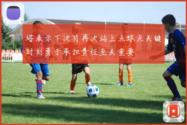 塔表示下次将再次站上点球点关键时刻勇于承担责任至关重要