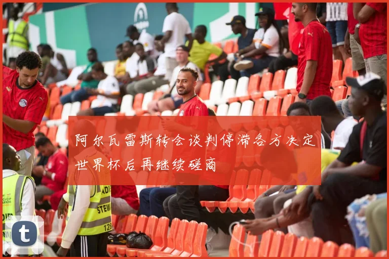 阿尔瓦雷斯转会谈判停滞各方决定世界杯后再继续磋商