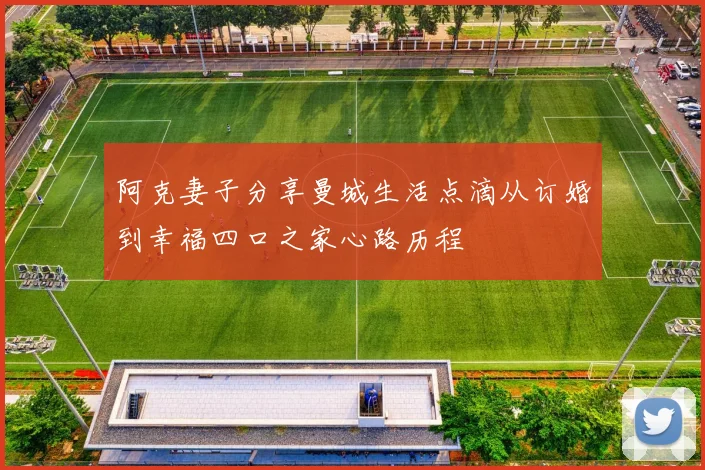 阿克妻子分享曼城生活点滴从订婚到幸福四口之家心路历程