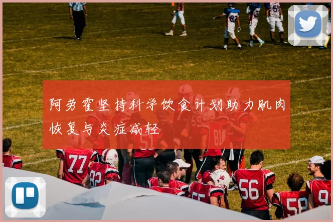 阿劳霍坚持科学饮食计划助力肌肉恢复与炎症减轻