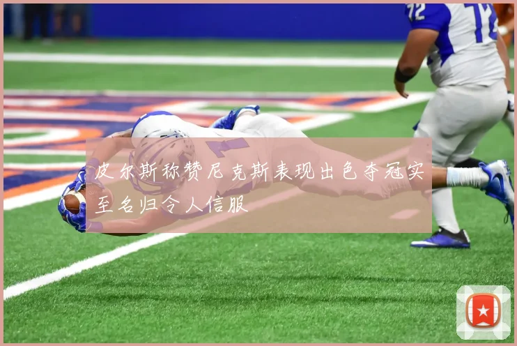 皮尔斯称赞尼克斯表现出色夺冠实至名归令人信服