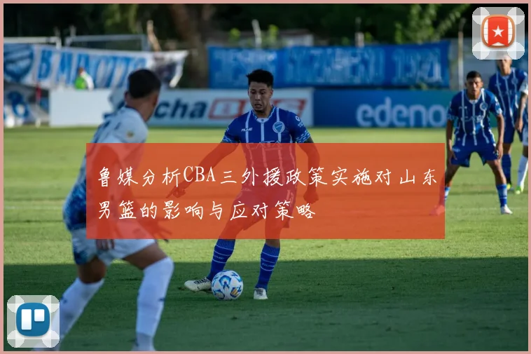 鲁媒分析CBA三外援政策实施对山东男篮的影响与应对策略
