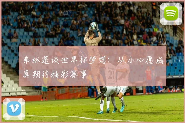 弗林蓬谈世界杯梦想：从小心愿成真期待精彩赛事
