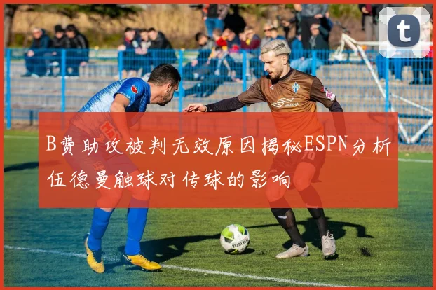 B费助攻被判无效原因揭秘ESPN分析伍德曼触球对传球的影响