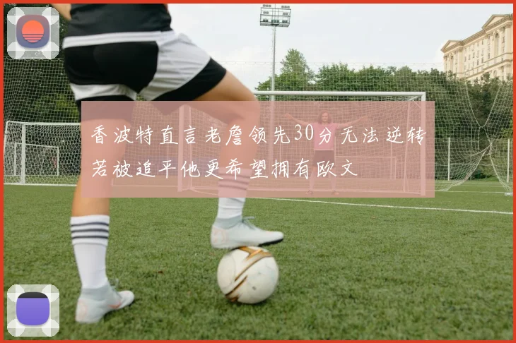 香波特直言老詹领先30分无法逆转若被追平他更希望拥有欧文