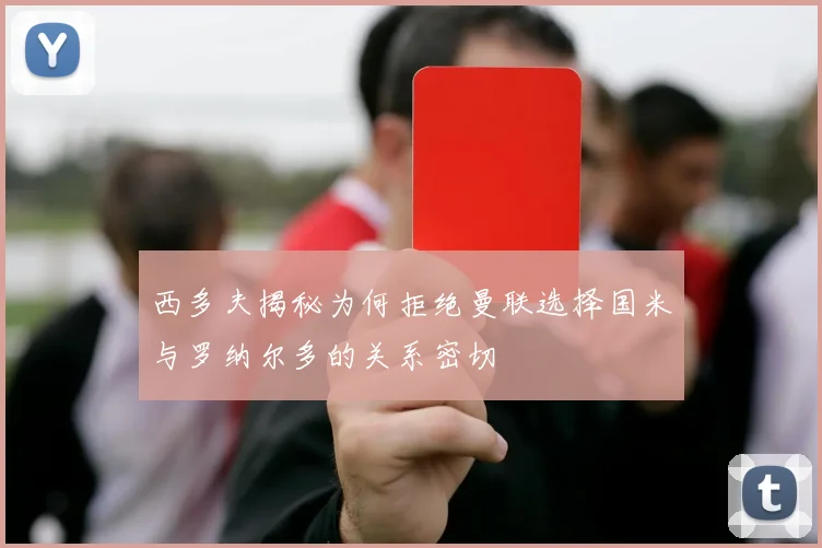 西多夫揭秘为何拒绝曼联选择国米与罗纳尔多的关系密切