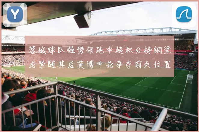 蓉城球队强势领跑中超积分榜铜梁龙紧随其后英博申花争夺前列位置