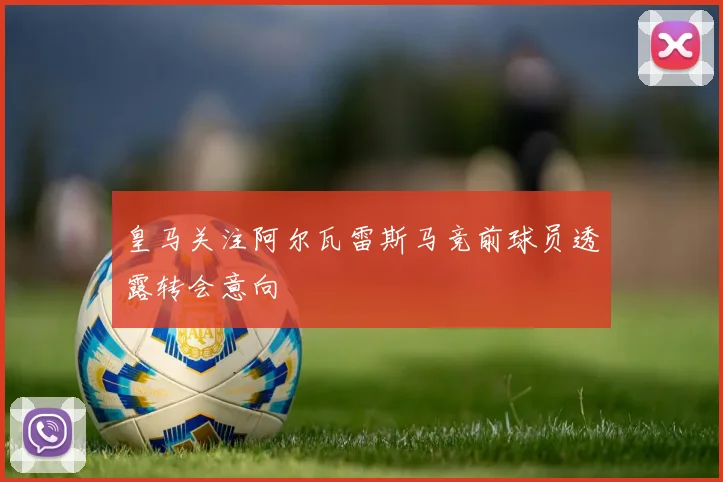 皇马关注阿尔瓦雷斯马竞前球员透露转会意向