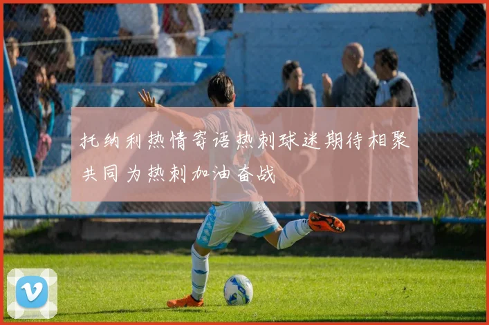 托纳利热情寄语热刺球迷期待相聚共同为热刺加油奋战